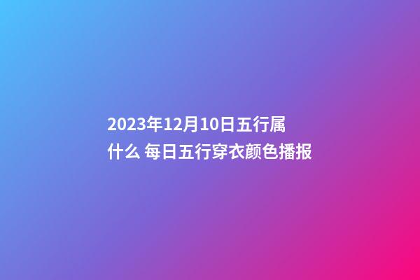 2023年12月10日五行属什么 每日五行穿衣颜色播报